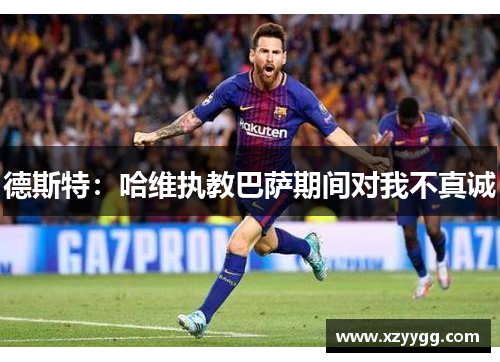 德斯特：哈维执教巴萨期间对我不真诚