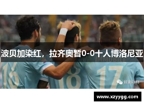 波贝加染红，拉齐奥暂0-0十人博洛尼亚