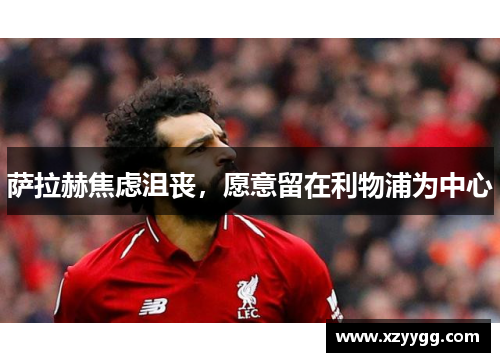 萨拉赫焦虑沮丧，愿意留在利物浦为中心