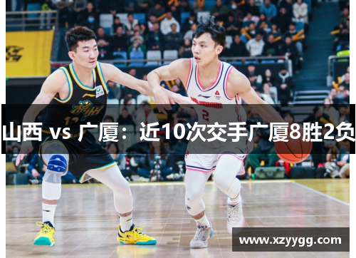 山西 vs 广厦：近10次交手广厦8胜2负