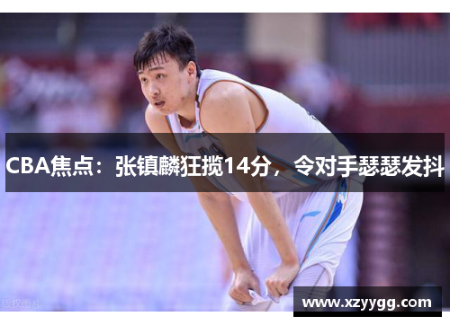 CBA焦点：张镇麟狂揽14分，令对手瑟瑟发抖
